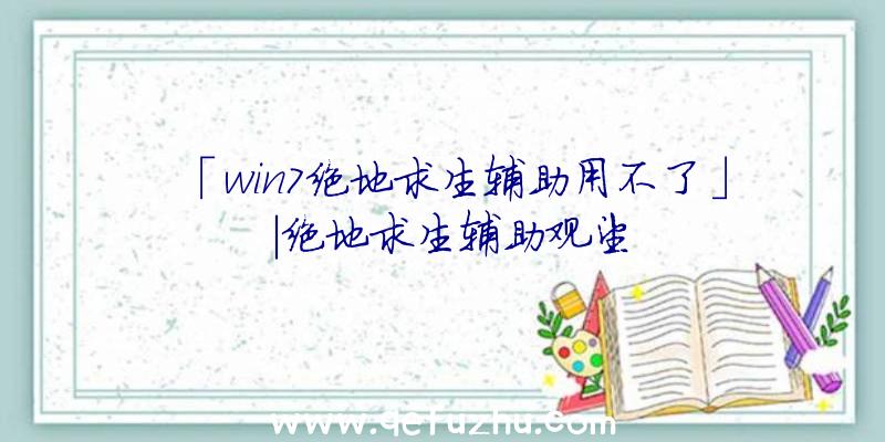 「win7绝地求生辅助用不了」|绝地求生辅助观望